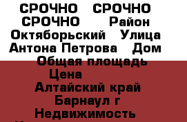 СРОЧНО!!!СРОЧНО!!!СРОЧНО!!! › Район ­ Октяборьский › Улица ­ Антона Петрова › Дом ­ 197 › Общая площадь ­ 17 › Цена ­ 695 000 - Алтайский край, Барнаул г. Недвижимость » Квартиры продажа   . Алтайский край